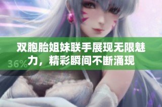 双胞胎姐妹联手展现无限魅力，精彩瞬间不断涌现