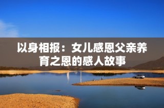 以身相报：女儿感恩父亲养育之恩的感人故事