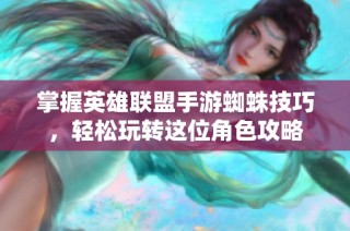掌握英雄联盟手游蜘蛛技巧，轻松玩转这位角色攻略