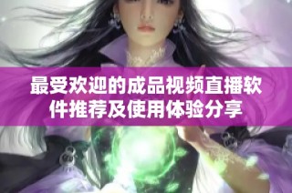 最受欢迎的成品视频直播软件推荐及使用体验分享