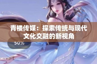 青楼传媒：探索传统与现代文化交融的新视角