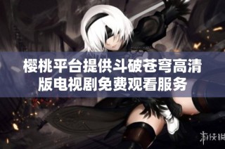 樱桃平台提供斗破苍穹高清版电视剧免费观看服务
