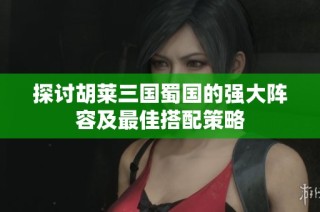 探讨胡莱三国蜀国的强大阵容及最佳搭配策略