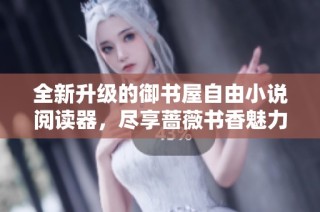 全新升级的御书屋自由小说阅读器，尽享蔷薇书香魅力体验