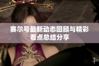 赛尔号最新动态回顾与精彩看点总结分享