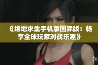 《绝地求生手机版国际版：畅享全球玩家对战乐趣》