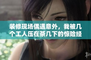 装修现场偶遇意外，我被几个工人压在茶几下的惊险经历