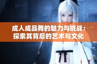 成人成品舞的魅力与挑战：探索其背后的艺术与文化