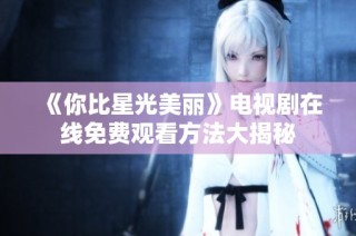 《你比星光美丽》电视剧在线免费观看方法大揭秘