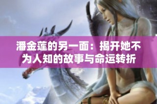 潘金莲的另一面：揭开她不为人知的故事与命运转折