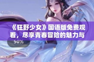 《狂野少女》国语版免费观看，尽享青春冒险的魅力与激荡