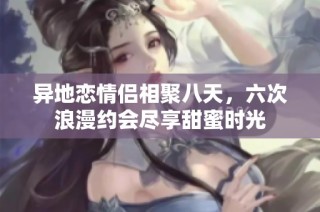 异地恋情侣相聚八天，六次浪漫约会尽享甜蜜时光