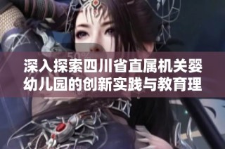 深入探索四川省直属机关婴幼儿园的创新实践与教育理念