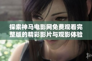 探索神马电影网免费观看完整版的精彩影片与观影体验