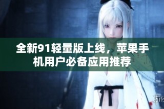 全新91轻量版上线，苹果手机用户必备应用推荐