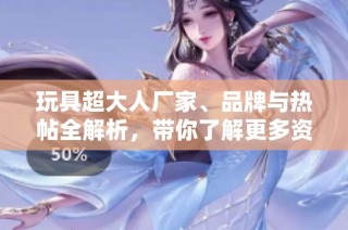 玩具超大人厂家、品牌与热帖全解析，带你了解更多资讯