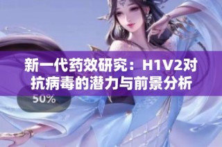 新一代药效研究：H1V2对抗病毒的潜力与前景分析