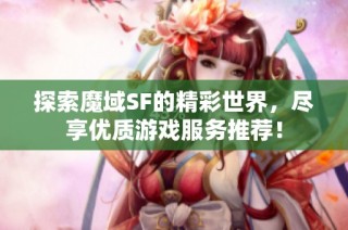 探索魔域SF的精彩世界，尽享优质游戏服务推荐！