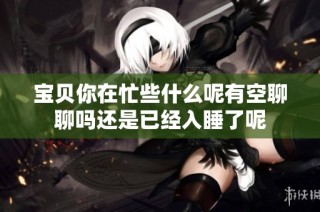 宝贝你在忙些什么呢有空聊聊吗还是已经入睡了呢