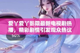爱丫爱丫影院最新电视剧热播，精彩剧情引发观众热议