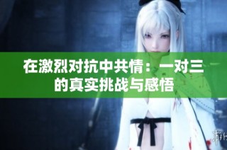 在激烈对抗中共情：一对三的真实挑战与感悟