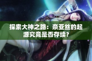 探索大神之路：奈亚丝的起源究竟是否存续？