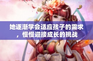 她逐渐学会适应孩子的需求，慢慢迎接成长的挑战