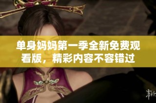 单身妈妈第一季全新免费观看版，精彩内容不容错过