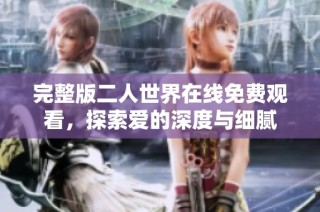 完整版二人世界在线免费观看，探索爱的深度与细腻
