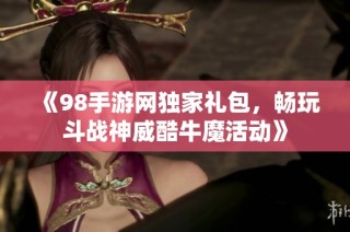 《98手游网独家礼包，畅玩斗战神威酷牛魔活动》