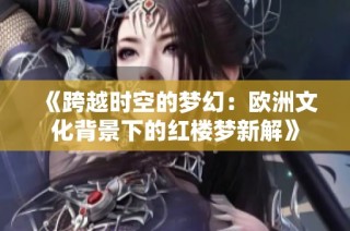 《跨越时空的梦幻：欧洲文化背景下的红楼梦新解》