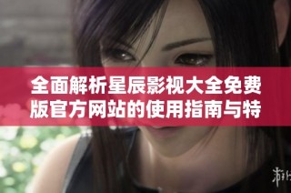 全面解析星辰影视大全免费版官方网站的使用指南与特色