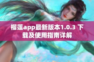 榴莲app最新版本1.0.3 下载及使用指南详解