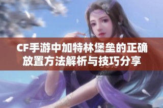 CF手游中加特林堡垒的正确放置方法解析与技巧分享