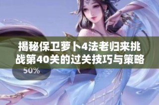 揭秘保卫萝卜4法老归来挑战第40关的过关技巧与策略