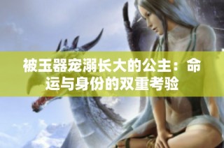 被玉器宠溺长大的公主：命运与身份的双重考验