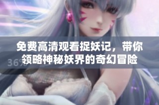 免费高清观看捉妖记，带你领略神秘妖界的奇幻冒险