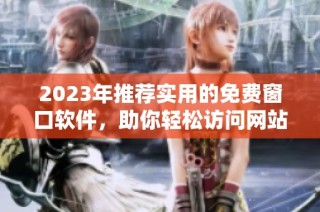 2023年推荐实用的免费窗口软件，助你轻松访问网站