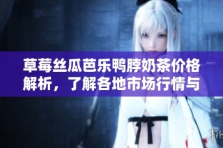 草莓丝瓜芭乐鸭脖奶茶价格解析，了解各地市场行情与消费趋势