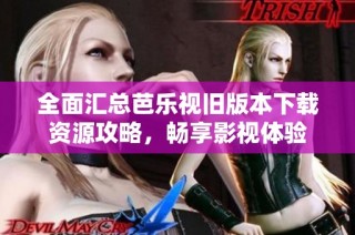 全面汇总芭乐视旧版本下载资源攻略，畅享影视体验