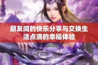 朋友间的快乐分享与交换生活点滴的幸福体验
