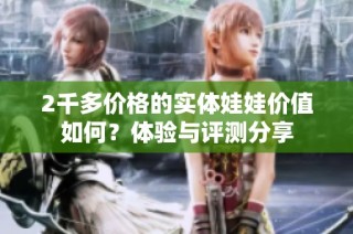 2千多价格的实体娃娃价值如何？体验与评测分享