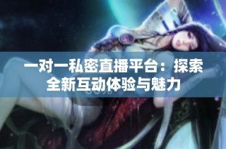 一对一私密直播平台：探索全新互动体验与魅力