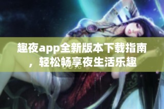 趣夜app全新版本下载指南，轻松畅享夜生活乐趣