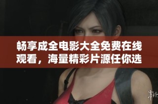畅享成全电影大全免费在线观看，海量精彩片源任你选择