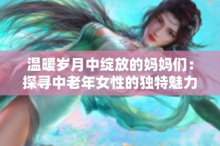 温暖岁月中绽放的妈妈们：探寻中老年女性的独特魅力与故事