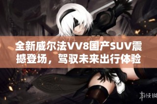 全新威尔法VV8国产SUV震撼登场，驾驭未来出行体验
