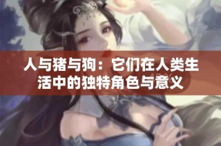 人与猪与狗：它们在人类生活中的独特角色与意义