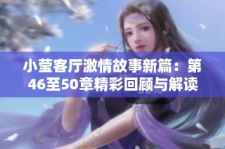 小莹客厅激情故事新篇：第46至50章精彩回顾与解读