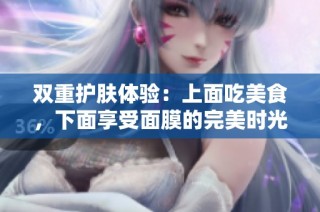 双重护肤体验：上面吃美食，下面享受面膜的完美时光